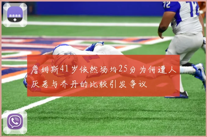 詹姆斯41岁依然场均25分为何遭人厌恶与乔丹的比较引发争议