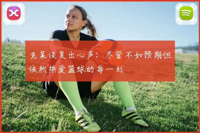 克莱谈复出心声：尽管不如预期但依然热爱篮球的每一刻