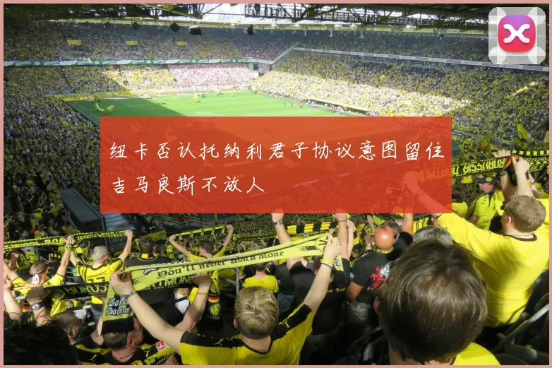 纽卡否认托纳利君子协议意图留住吉马良斯不放人