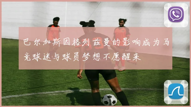 巴尔加斯因格列兹曼的影响成为马竞球迷与球员梦想不愿醒来