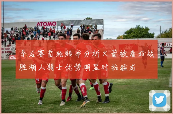 季后赛首轮赔率分析火箭被看好战胜湖人骑士优势明显对抗猛龙