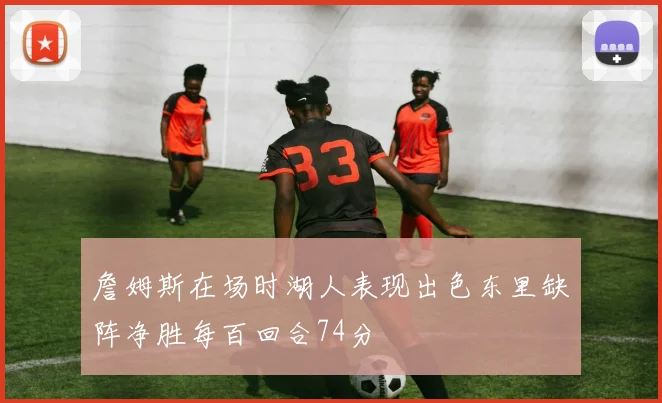 詹姆斯在场时湖人表现出色东里缺阵净胜每百回合74分