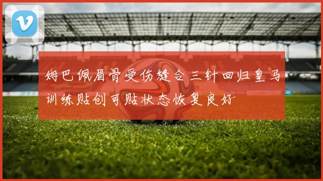 姆巴佩眉骨受伤缝合三针回归皇马训练贴创可贴状态恢复良好