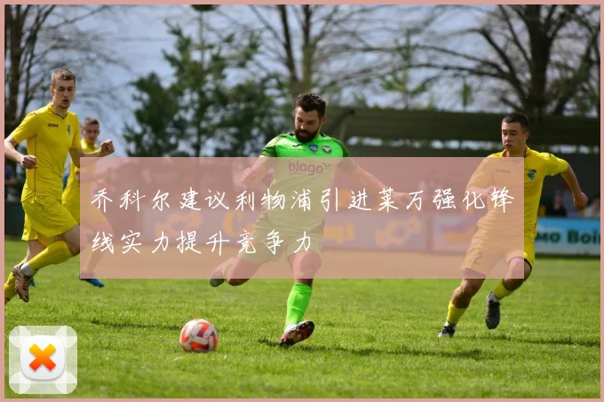 乔科尔建议利物浦引进莱万强化锋线实力提升竞争力