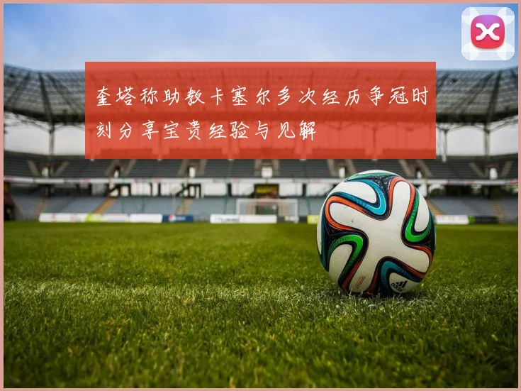 奎塔称助教卡塞尔多次经历争冠时刻分享宝贵经验与见解