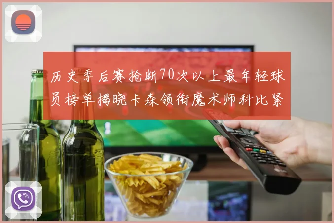 历史季后赛抢断70次以上最年轻球员榜单揭晓卡森领衔魔术师科比紧随其后