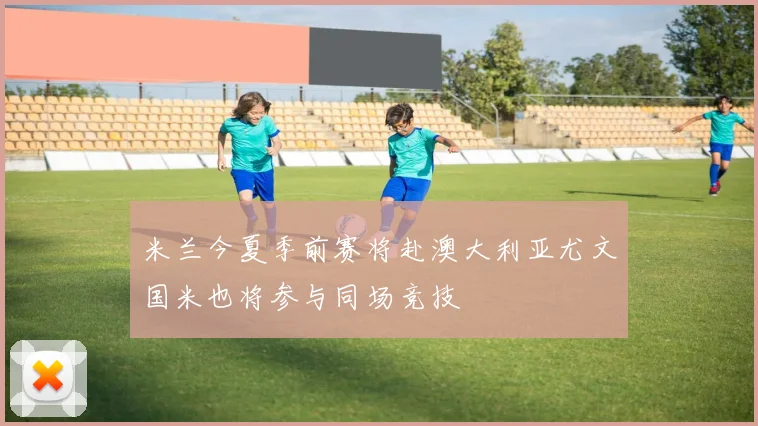 米兰今夏季前赛将赴澳大利亚尤文国米也将参与同场竞技