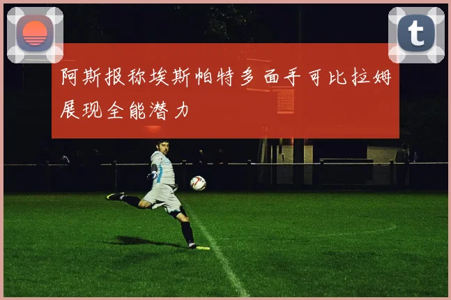 阿斯报称埃斯帕特多面手可比拉姆展现全能潜力