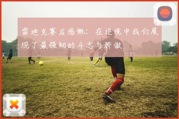 雷迪克赛后感慨：在逆境中我们展现了最强韧的斗志与骄傲