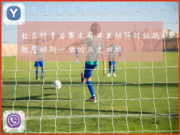 杜兰特季后赛未有库里助阵时仅战胜詹姆斯一场的历史回顾