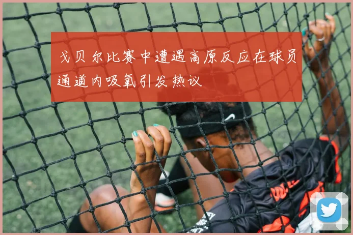 戈贝尔比赛中遭遇高原反应在球员通道内吸氧引发热议