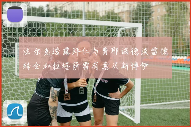 法尔克透露拜仁与费耶诺德谈雷德转会加拉塔萨雷有意买断博伊