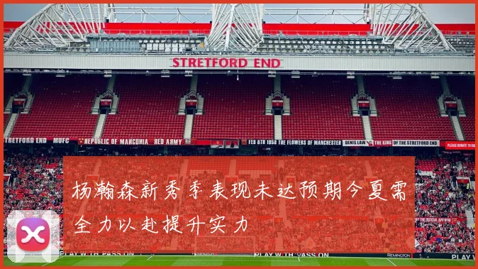杨瀚森新秀季表现未达预期今夏需全力以赴提升实力