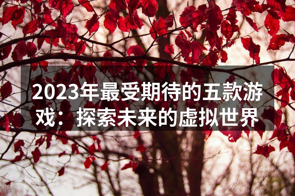 2023年最受期待的五款游戏：探索未来的虚拟世界