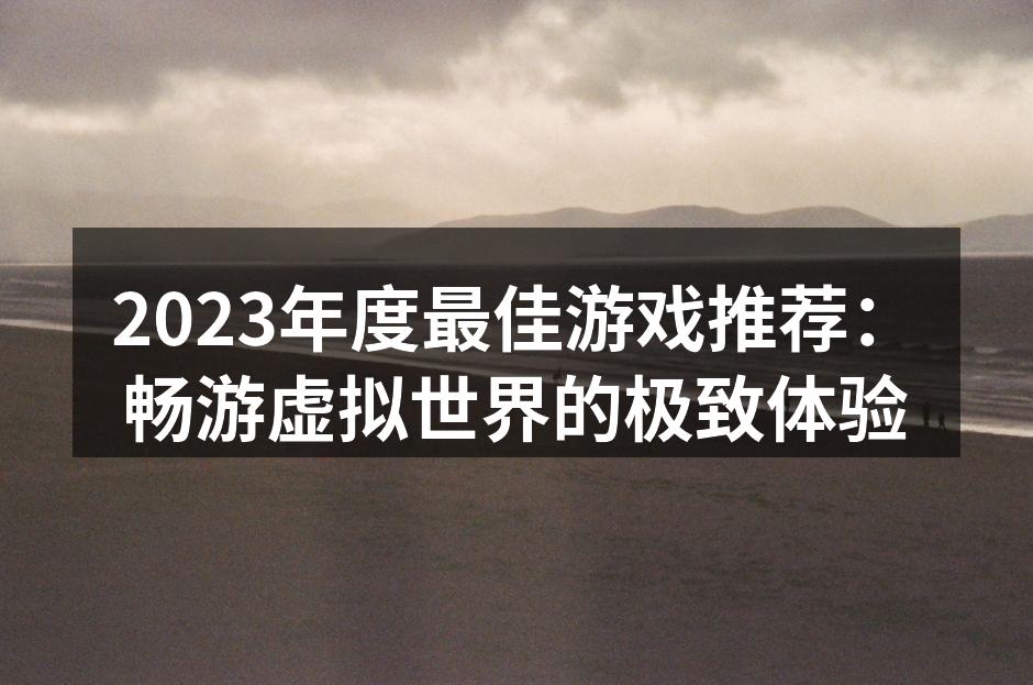 2023年度最佳游戏推荐：畅游虚拟世界的极致体验