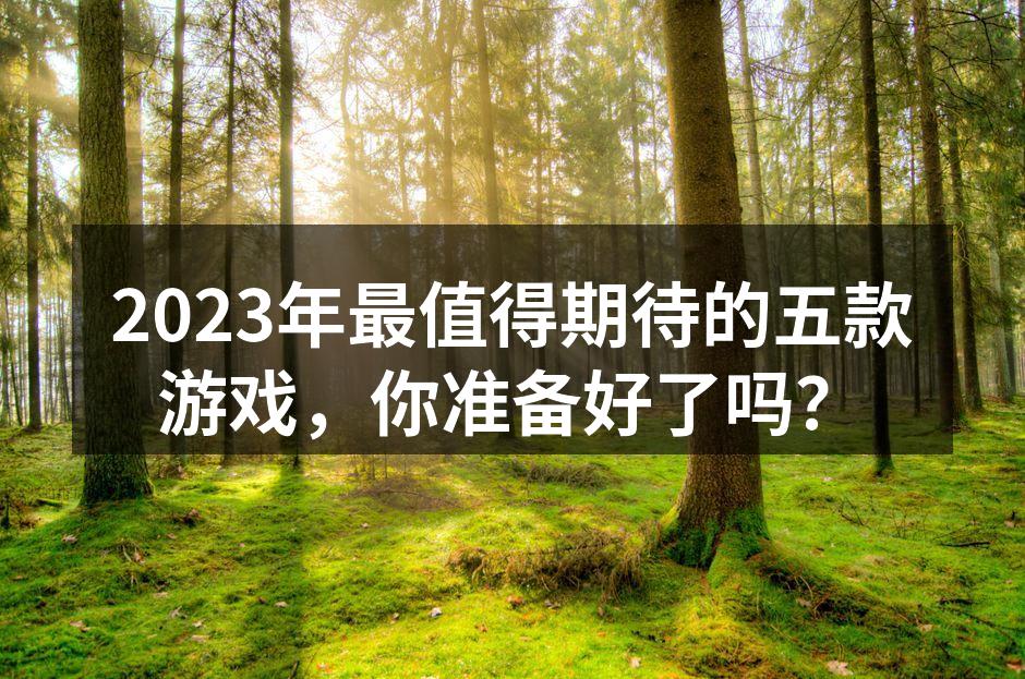 2023年最值得期待的五款游戏，你准备好了吗？