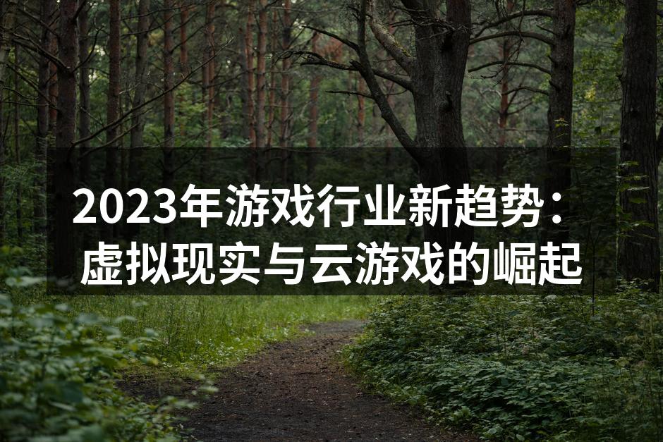 2023年游戏行业新趋势：虚拟现实与云游戏的崛起