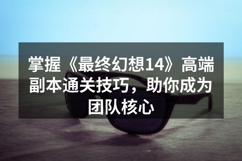 掌握《最终幻想14》高端副本通关技巧，助你成为团队核心