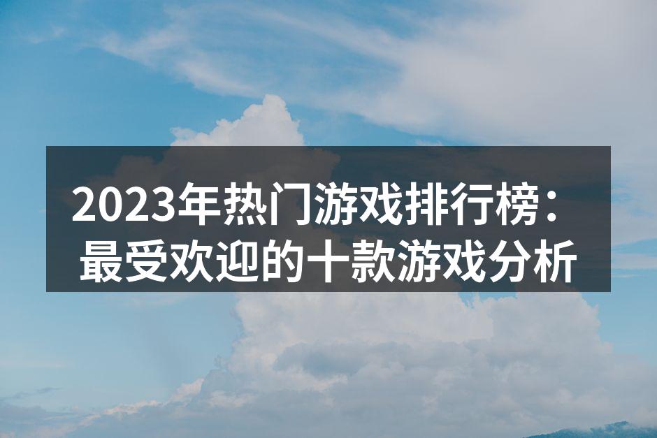 2023年热门游戏排行榜：最受欢迎的十款游戏分析