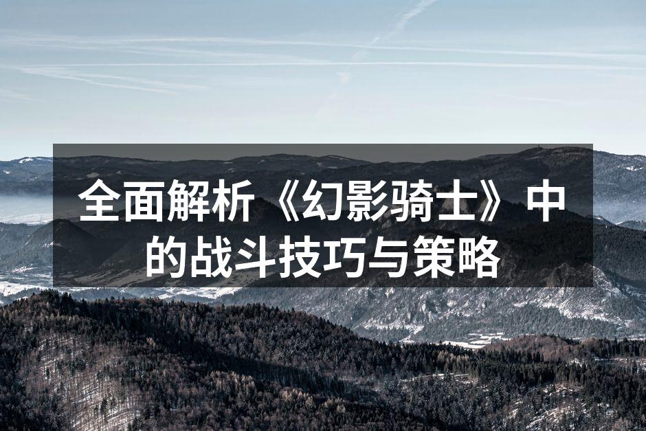 全面解析《幻影骑士》中的战斗技巧与策略