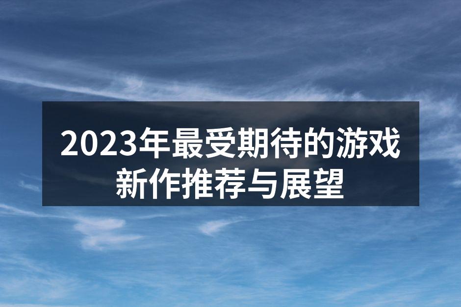 2023年最受期待的游戏新作推荐与展望